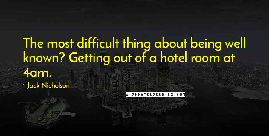 Jack Nicholson quotes: The most difficult thing about being well known? Getting out of a hotel room at 4am.