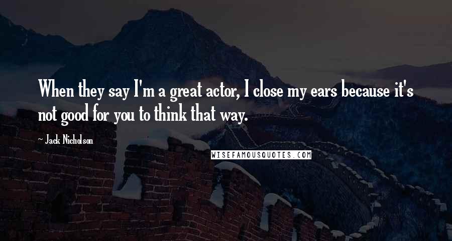 Jack Nicholson quotes: When they say I'm a great actor, I close my ears because it's not good for you to think that way.