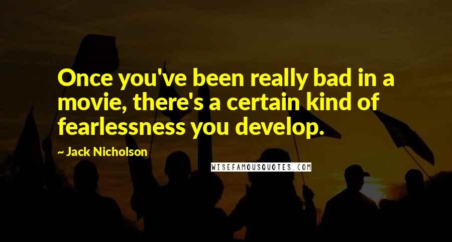 Jack Nicholson quotes: Once you've been really bad in a movie, there's a certain kind of fearlessness you develop.