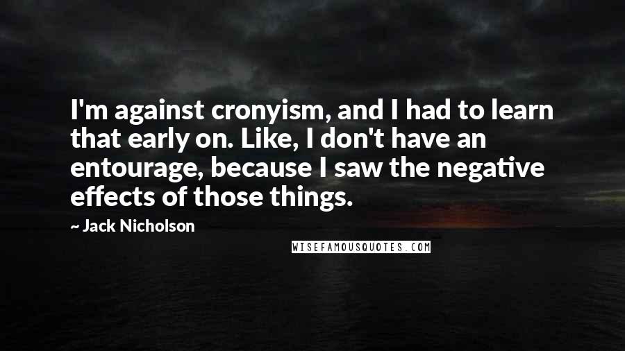 Jack Nicholson quotes: I'm against cronyism, and I had to learn that early on. Like, I don't have an entourage, because I saw the negative effects of those things.