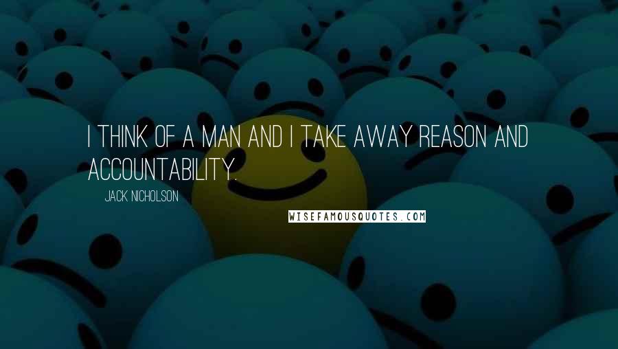 Jack Nicholson quotes: I think of a man and I take away reason and accountability.