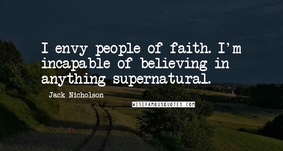 Jack Nicholson quotes: I envy people of faith. I'm incapable of believing in anything supernatural.