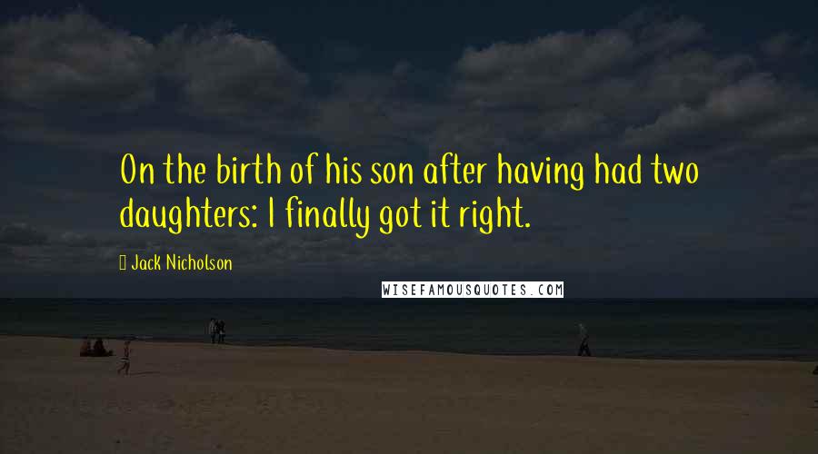 Jack Nicholson quotes: On the birth of his son after having had two daughters: I finally got it right.