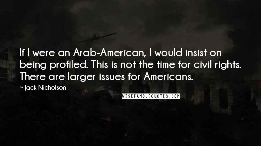 Jack Nicholson quotes: If I were an Arab-American, I would insist on being profiled. This is not the time for civil rights. There are larger issues for Americans.