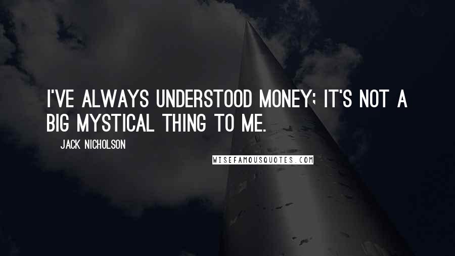Jack Nicholson quotes: I've always understood money; it's not a big mystical thing to me.