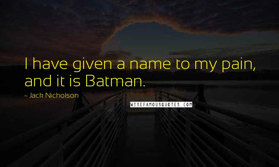 Jack Nicholson quotes: I have given a name to my pain, and it is Batman.