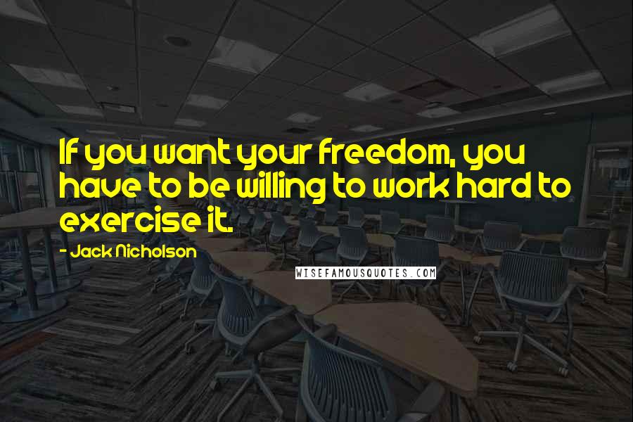 Jack Nicholson quotes: If you want your freedom, you have to be willing to work hard to exercise it.