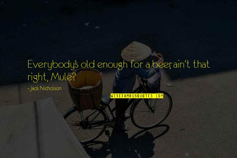 Jack Nicholson Quotes By Jack Nicholson: Everybody's old enough for a beer, ain't that Jack Nicholson Quotes By Jack Nicholson: Everybody's old enough for a beer, ain't that