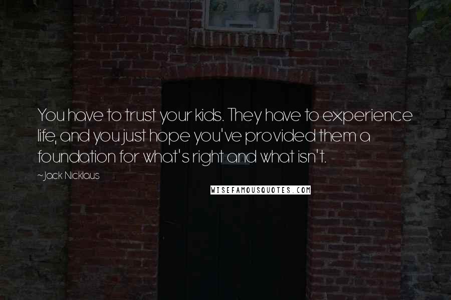Jack Nicklaus quotes: You have to trust your kids. They have to experience life, and you just hope you've provided them a foundation for what's right and what isn't.