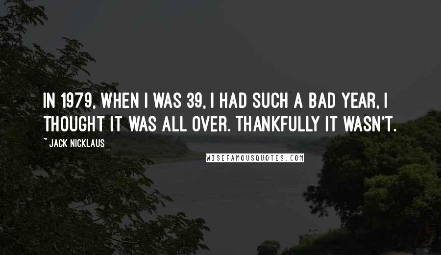 Jack Nicklaus quotes: In 1979, when I was 39, I had such a bad year, I thought it was all over. Thankfully it wasn't.