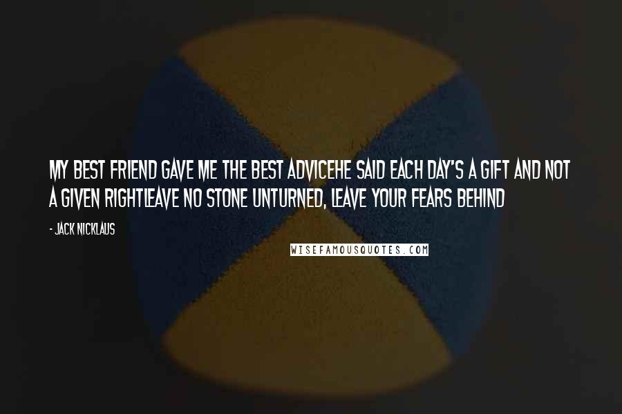 Jack Nicklaus quotes: My best friend gave me the best adviceHe said each day's a gift and not a given rightLeave no stone unturned, leave your fears behind