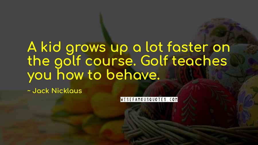 Jack Nicklaus quotes: A kid grows up a lot faster on the golf course. Golf teaches you how to behave.