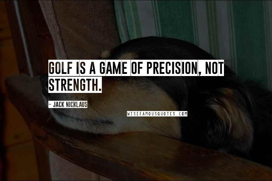 Jack Nicklaus quotes: Golf is a game of precision, not strength.