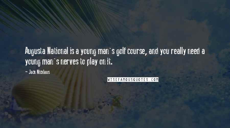 Jack Nicklaus quotes: Augusta National is a young man's golf course, and you really need a young man's nerves to play on it.