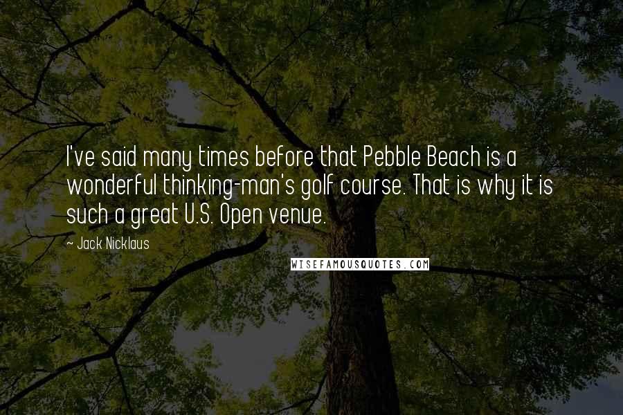 Jack Nicklaus quotes: I've said many times before that Pebble Beach is a wonderful thinking-man's golf course. That is why it is such a great U.S. Open venue.