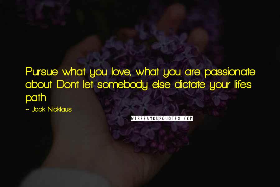 Jack Nicklaus quotes: Pursue what you love, what you are passionate about. Don't let somebody else dictate your life's path.