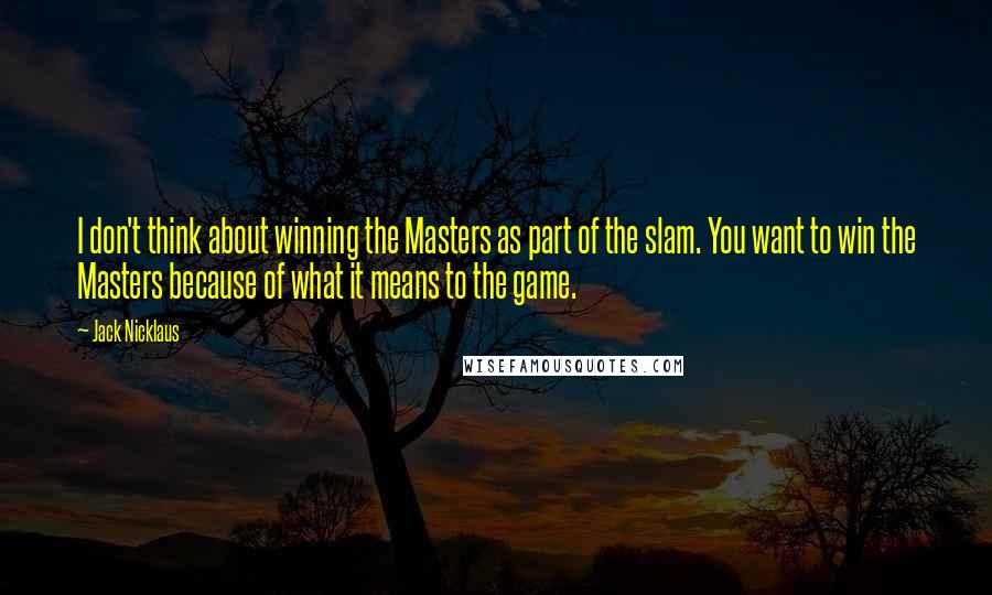 Jack Nicklaus quotes: I don't think about winning the Masters as part of the slam. You want to win the Masters because of what it means to the game.