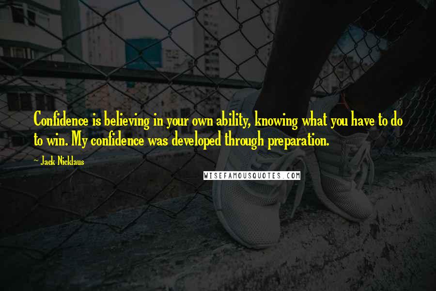 Jack Nicklaus quotes: Confidence is believing in your own ability, knowing what you have to do to win. My confidence was developed through preparation.