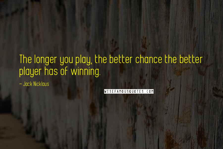 Jack Nicklaus quotes: The longer you play, the better chance the better player has of winning.