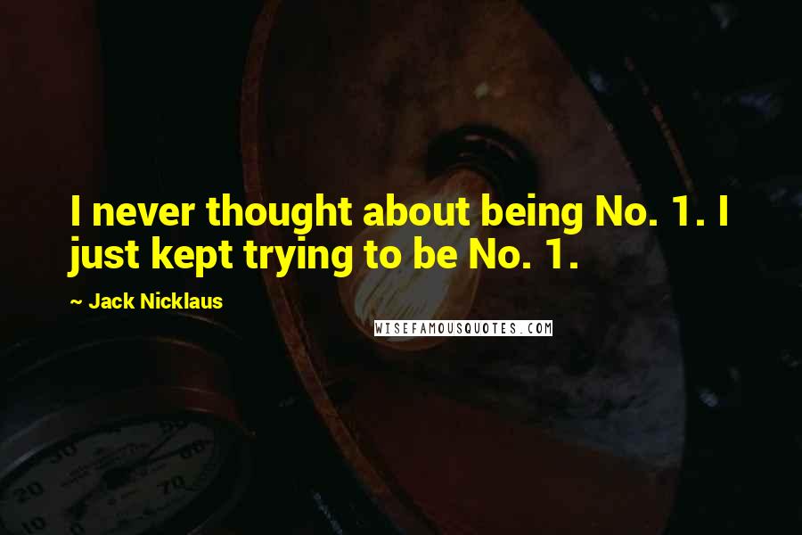 Jack Nicklaus quotes: I never thought about being No. 1. I just kept trying to be No. 1.