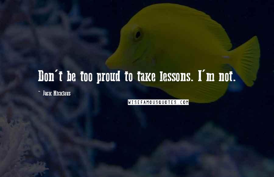 Jack Nicklaus quotes: Don't be too proud to take lessons. I'm not.