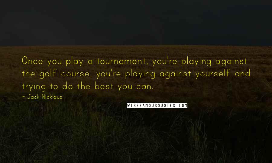 Jack Nicklaus quotes: Once you play a tournament, you're playing against the golf course, you're playing against yourself and trying to do the best you can.