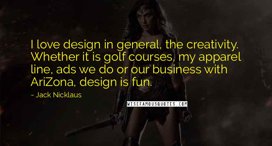 Jack Nicklaus quotes: I love design in general, the creativity. Whether it is golf courses, my apparel line, ads we do or our business with AriZona, design is fun.