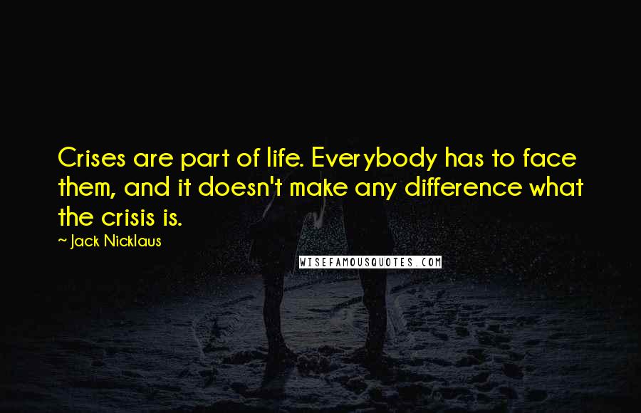 Jack Nicklaus quotes: Crises are part of life. Everybody has to face them, and it doesn't make any difference what the crisis is. Jack Nicklaus quotes: Crises are part of life. Everybody has to face them, and it doesn't make any difference what the crisis is.