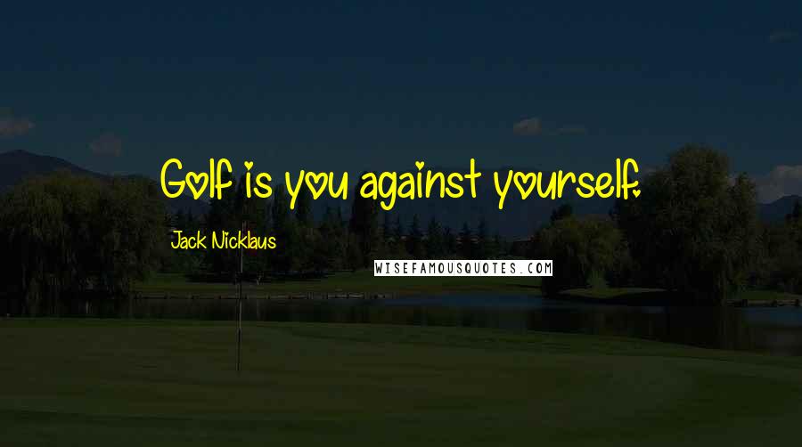 Jack Nicklaus quotes: Golf is you against yourself.