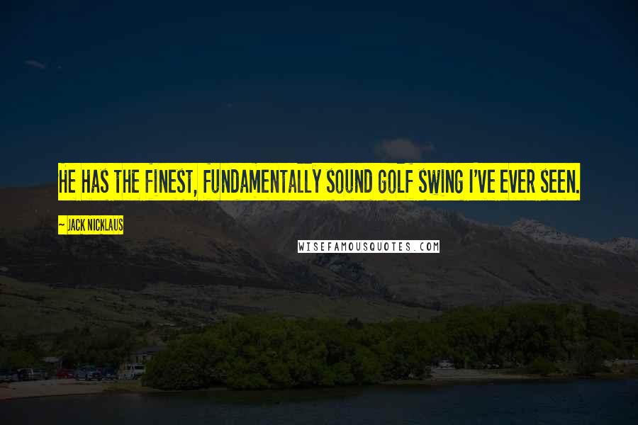 Jack Nicklaus quotes: He has the finest, fundamentally sound golf swing I've ever seen.