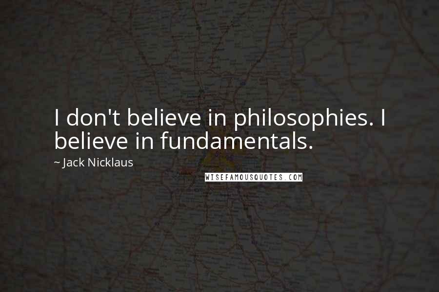 Jack Nicklaus quotes: I don't believe in philosophies. I believe in fundamentals.