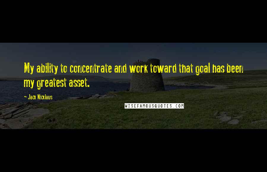 Jack Nicklaus quotes: My ability to concentrate and work toward that goal has been my greatest asset.