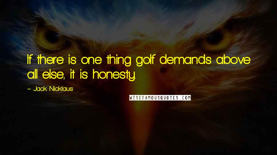 Jack Nicklaus quotes: If there is one thing golf demands above all else, it is honesty.
