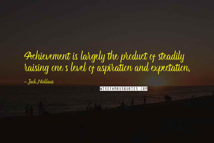 Jack Nicklaus quotes: Achievement is largely the product of steadily raising one's level of aspiration and expectation.