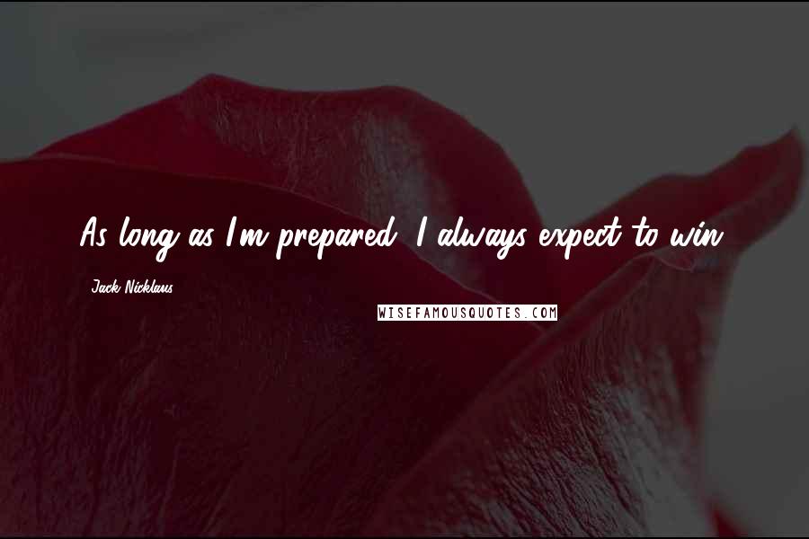 Jack Nicklaus quotes: As long as I'm prepared, I always expect to win.
