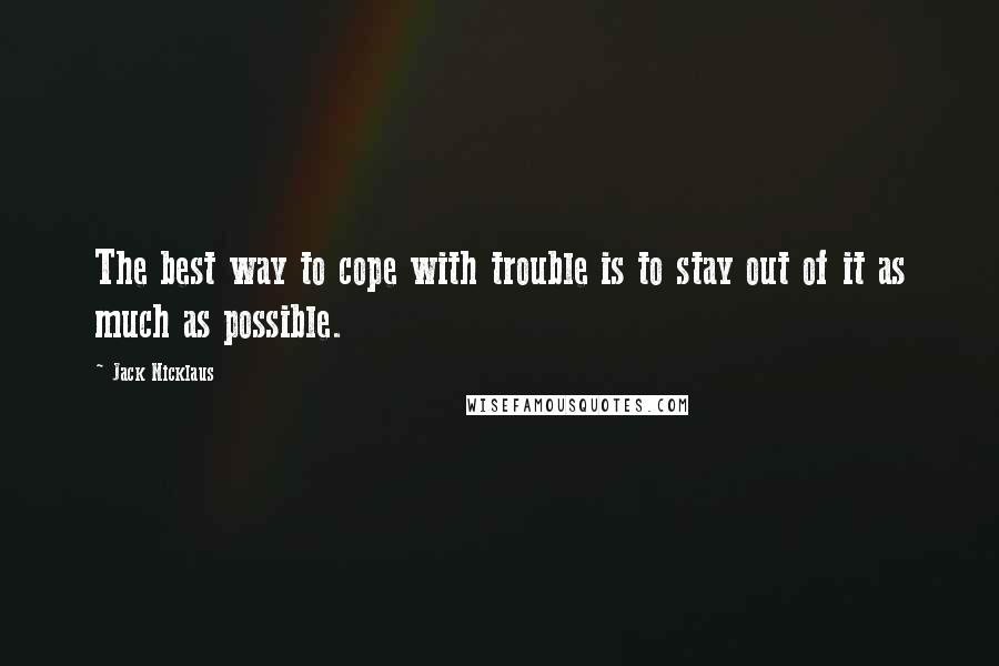 Jack Nicklaus quotes: The best way to cope with trouble is to stay out of it as much as possible.