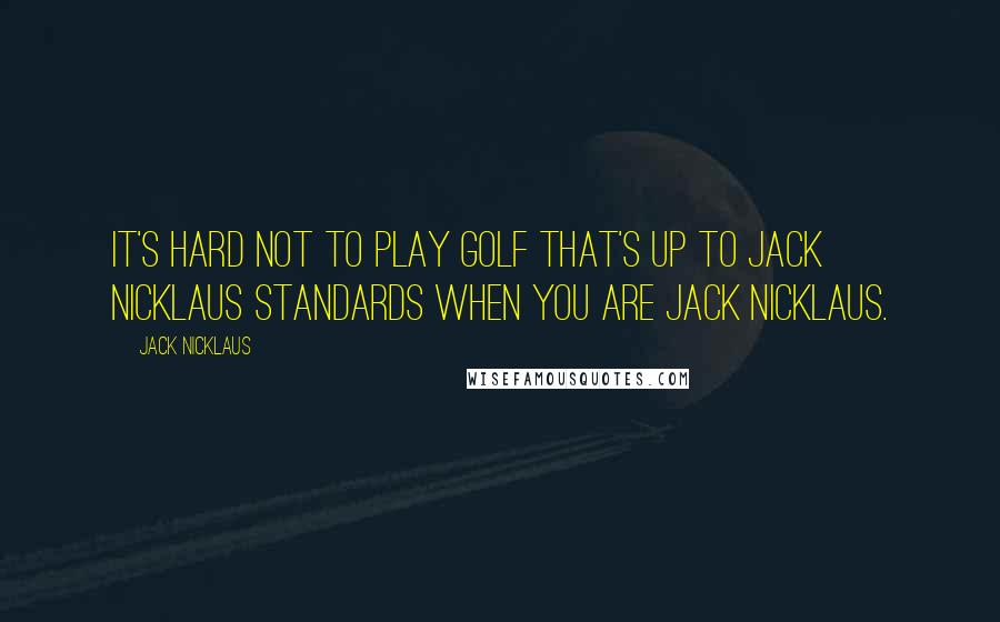 Jack Nicklaus quotes: It's hard not to play golf that's up to Jack Nicklaus standards when you are Jack Nicklaus.