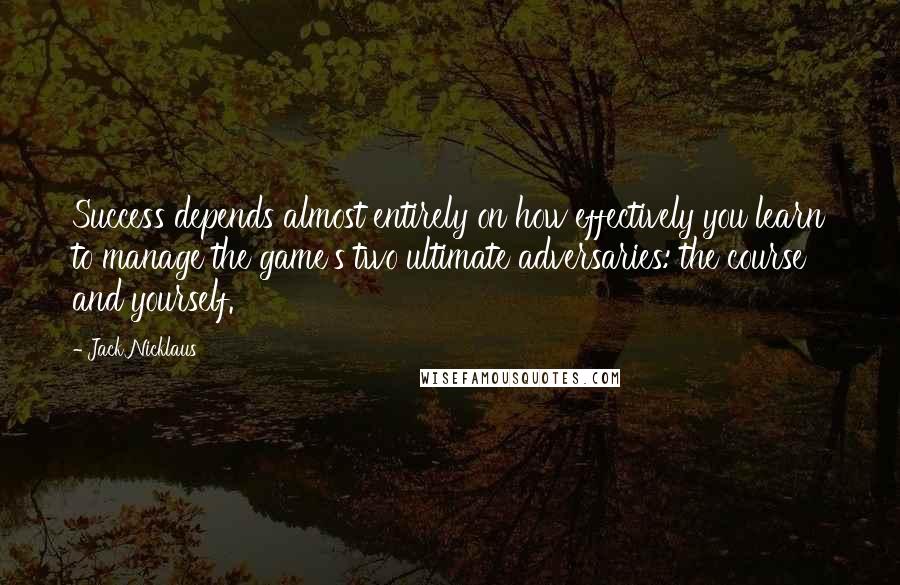 Jack Nicklaus quotes: Success depends almost entirely on how effectively you learn to manage the game's two ultimate adversaries: the course and yourself.