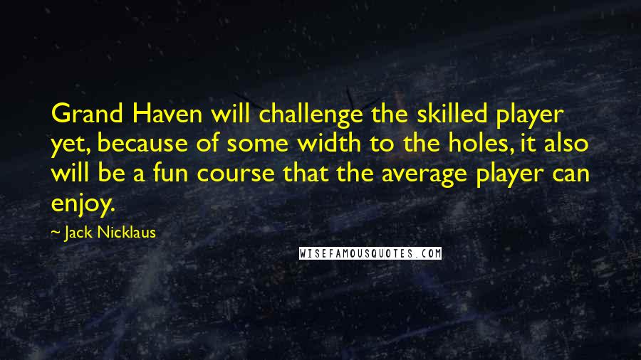 Jack Nicklaus quotes: Grand Haven will challenge the skilled player yet, because of some width to the holes, it also will be a fun course that the average player can enjoy.
