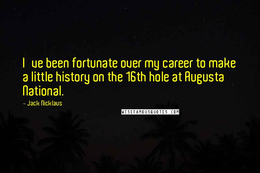 Jack Nicklaus quotes: I've been fortunate over my career to make a little history on the 16th hole at Augusta National.