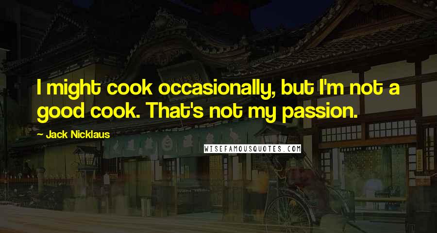 Jack Nicklaus quotes: I might cook occasionally, but I'm not a good cook. That's not my passion.
