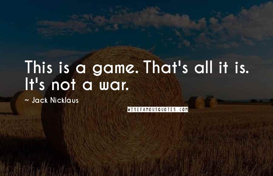 Jack Nicklaus quotes: This is a game. That's all it is. It's not a war.