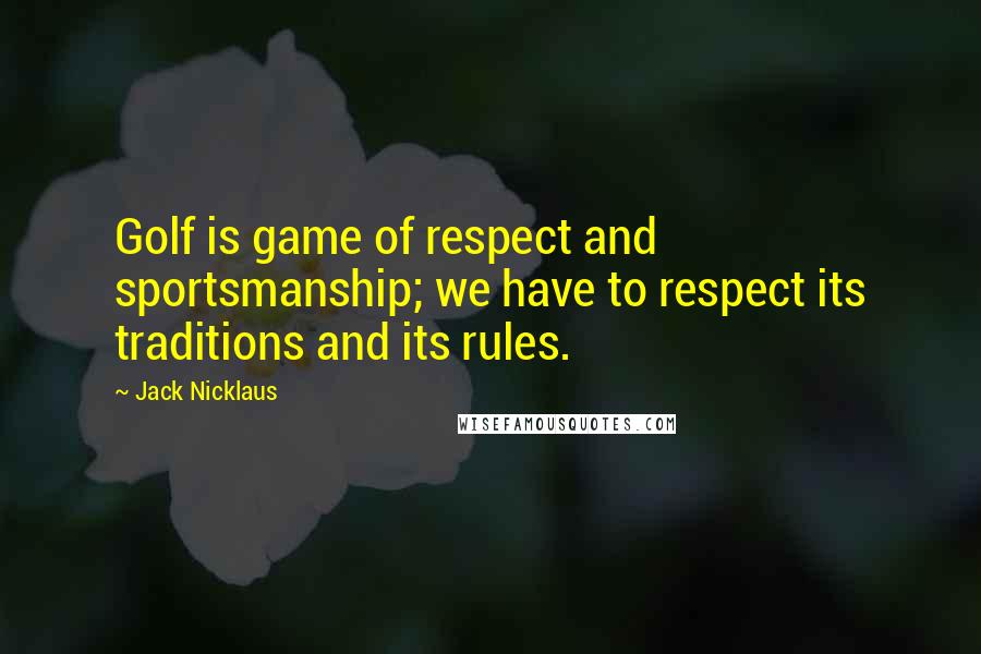 Jack Nicklaus quotes: Golf is game of respect and sportsmanship; we have to respect its traditions and its rules.
