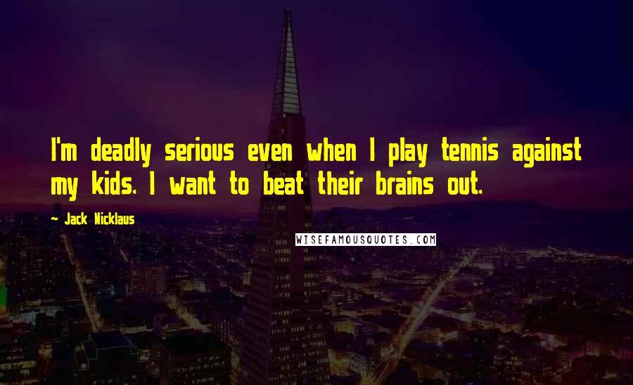 Jack Nicklaus quotes: I'm deadly serious even when I play tennis against my kids. I want to beat their brains out.
