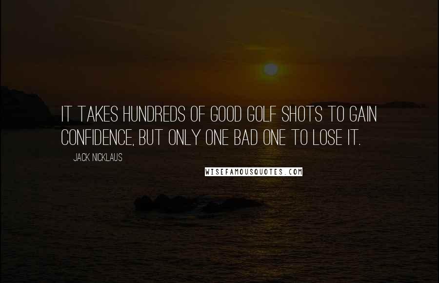 Jack Nicklaus quotes: It takes hundreds of good golf shots to gain confidence, but only one bad one to lose it.