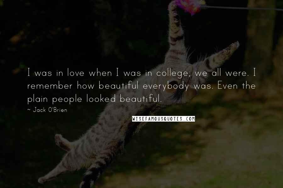 Jack O'Brien quotes: I was in love when I was in college; we all were. I remember how beautiful everybody was. Even the plain people looked beautiful.