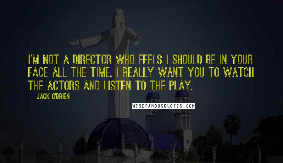 Jack O'Brien quotes: I'm not a director who feels I should be in your face all the time. I really want you to watch the actors and listen to the play.