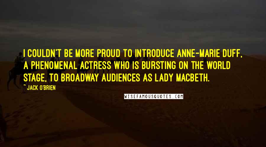 Jack O'Brien quotes: I couldn't be more proud to introduce Anne-Marie Duff, a phenomenal actress who is bursting on the world stage, to Broadway audiences as Lady Macbeth.