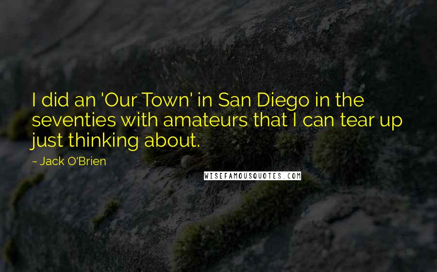Jack O'Brien quotes: I did an 'Our Town' in San Diego in the seventies with amateurs that I can tear up just thinking about.
