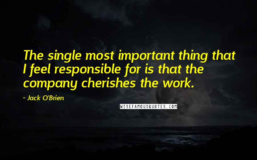 Jack O'Brien quotes: The single most important thing that I feel responsible for is that the company cherishes the work.